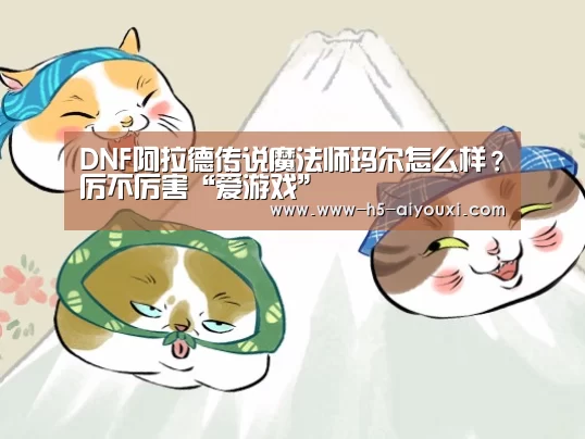 DNF阿拉德传说魔法师玛尔怎么样?厉不厉害“爱游戏”(图1) 爱游戏官网