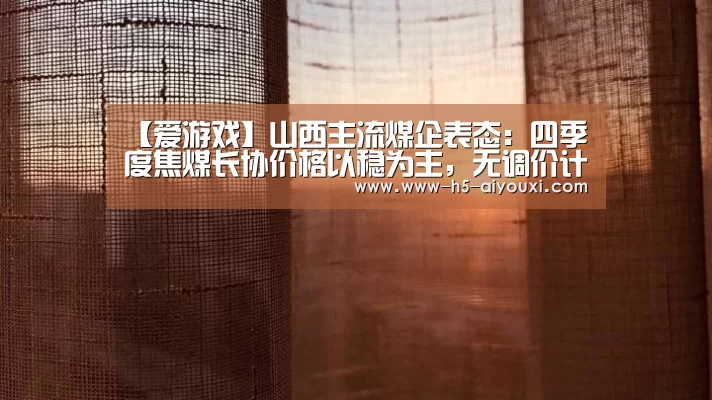 【爱游戏】山西主流煤企表态:四季度焦煤长协价格以稳为主,无调价计划!(图1) 爱游戏官网