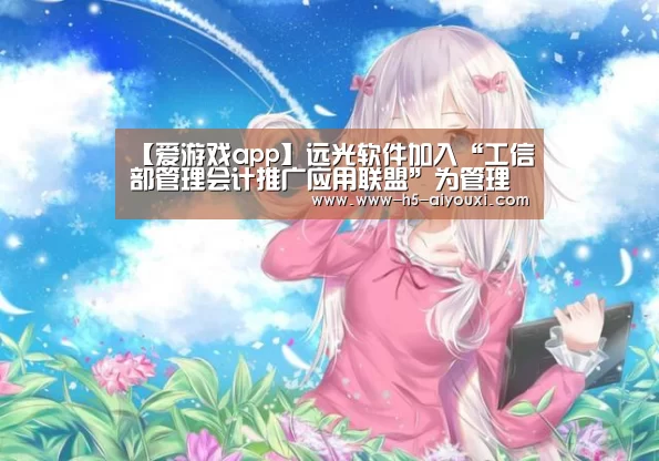 【爱游戏app】远光软件加入“工信部管理会计推广应用联盟”为管理会计提供远光方案(图1) 爱游戏