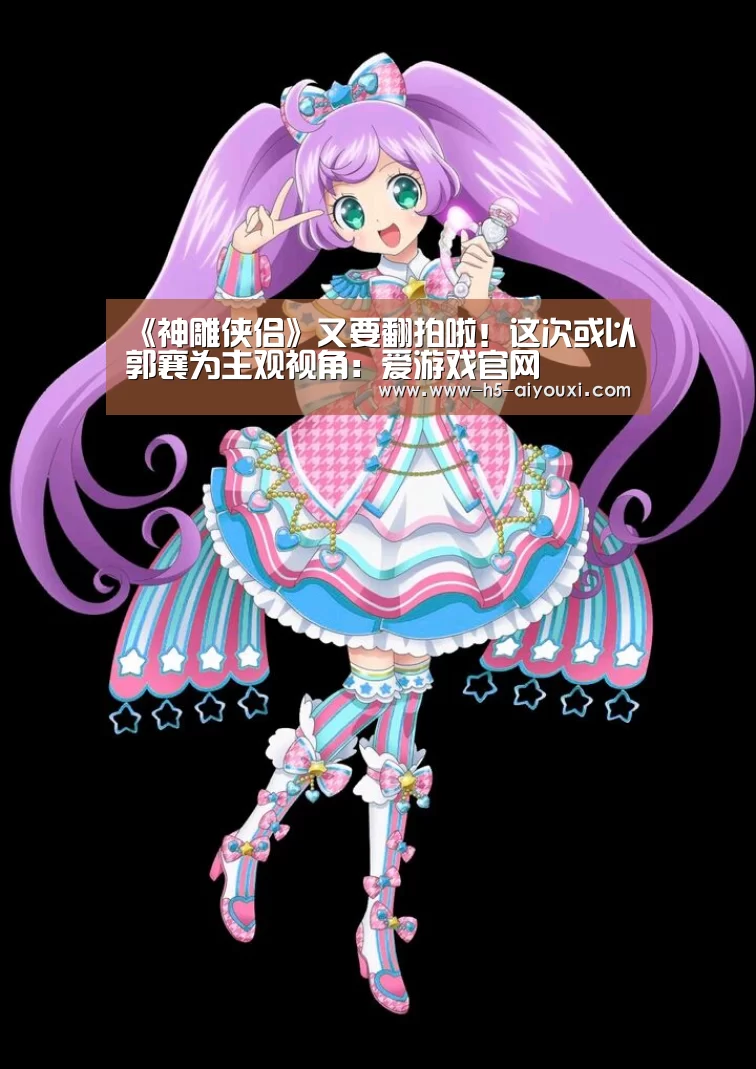 《神雕侠侣》又要翻拍啦!这次或以郭襄为主观视角:爱游戏官网(图1) 爱游戏官网